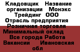 Кладовщик › Название организации ­ Монэкс Трейдинг, ООО › Отрасль предприятия ­ Розничная торговля › Минимальный оклад ­ 1 - Все города Работа » Вакансии   . Ивановская обл.